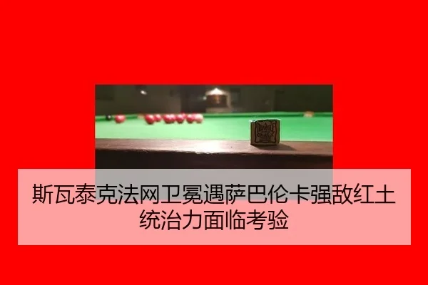 斯瓦泰克法网卫冕遇萨巴伦卡强敌红土统治力面临考验