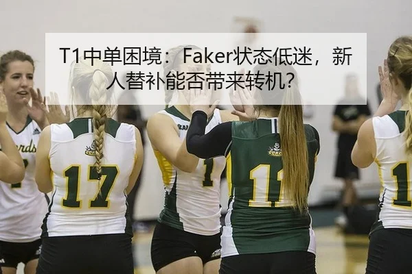 T1中单困境：Faker状态低迷，新人替补能否带来转机？