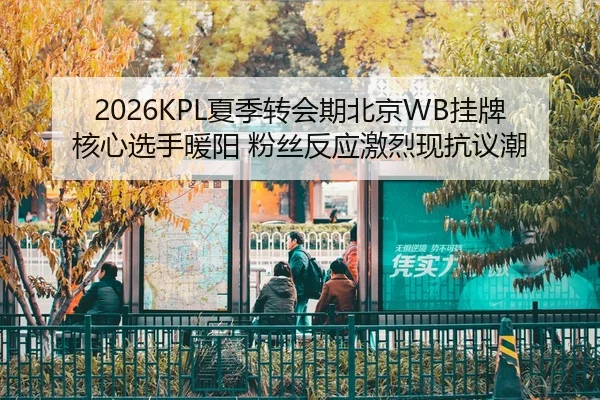 2026KPL夏季转会期北京WB挂牌核心选手暖阳 粉丝反应激烈现抗议潮