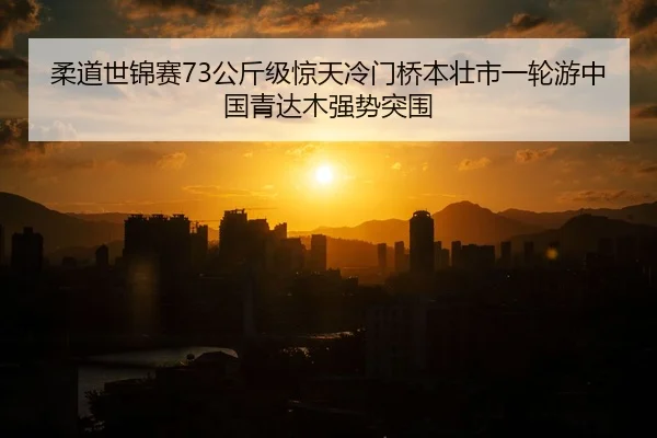 柔道世锦赛73公斤级惊天冷门桥本壮市一轮游中国青达木强势突围