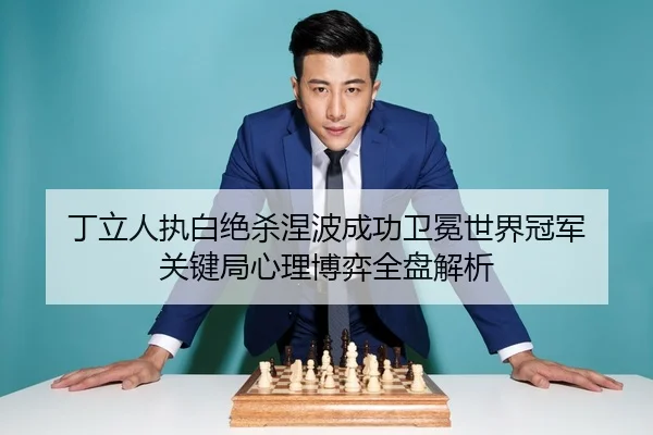 丁立人执白绝杀涅波成功卫冕世界冠军 关键局心理博弈全盘解析